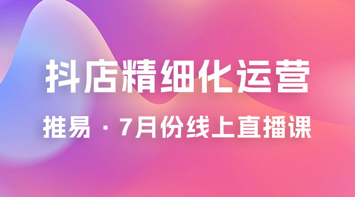 推易 · 抖店精细化运营：7 月份线上直播课商品卡自然流推荐流，起店高阶等玩法-客创社 - 专注互联网轻资产创业及网络项目资源整合与分享福鑫网创 -  免费且强大的项目分享网站
