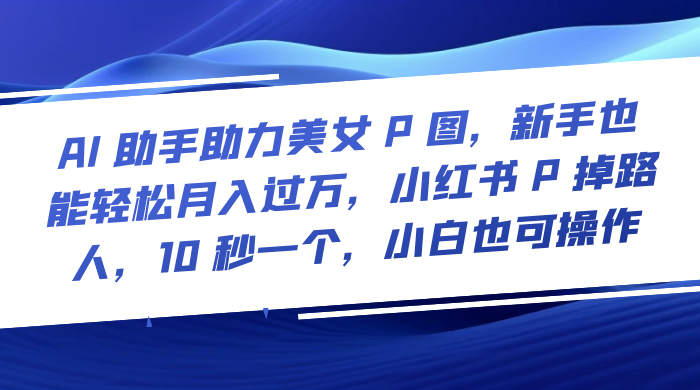 AI 助手助力美女 P 图，新手也能轻松月入过万，小红书 P 掉路人，10 秒一个，小白也可操作-客创社 - 专注互联网轻资产创业及网络项目资源整合与分享福鑫网创 -  免费且强大的项目分享网站