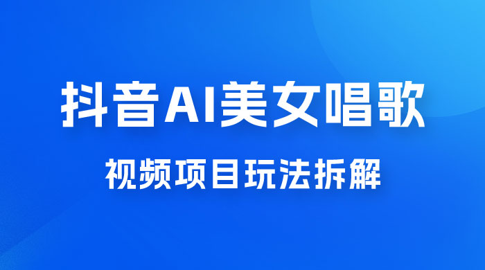 抖音 AI 美女唱歌视频项目玩法拆解，抖音 AI 美女制作课程分享-客创社 - 专注互联网轻资产创业及网络项目资源整合与分享福鑫网创 -  免费且强大的项目分享网站