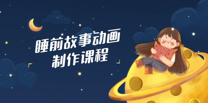 睡前故事动画制作课程，涵盖AI文案、配音、视频剪辑等，实现百分百原创福鑫网创-专注互联网轻资产创业及网络项目资源整合与分享福鑫网创-免费且强大的项目分享网站！