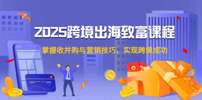 2025跨境出海致富课程，掌握收并购与营销技巧，实现跨境成功福鑫网创-专注互联网轻资产创业及网络项目资源整合与分享福鑫网创-免费且强大的项目分享网站！
