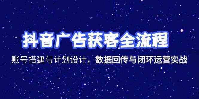 抖音广告获客全流程，账号搭建与计划设计，数据回传与闭环运营实战-客创社 - 专注互联网轻资产创业及网络项目资源整合与分享福鑫网创 -  免费且强大的项目分享网站