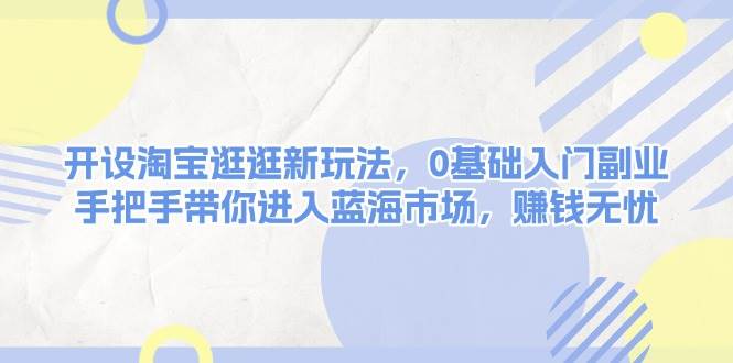开设淘宝逛逛新玩法，0基础入门副业，手把手带你进入蓝海市场，赚钱无忧福鑫网创-专注互联网轻资产创业及网络项目资源整合与分享福鑫网创-免费且强大的项目分享网站！