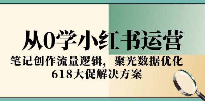 从0学小红书运营，笔记创作流量逻辑，聚光数据优化，618大促解决方案-客创社 - 专注互联网轻资产创业及网络项目资源整合与分享福鑫网创 -  免费且强大的项目分享网站