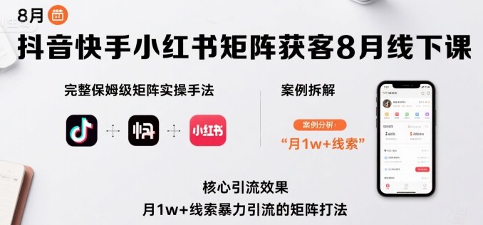 抖音快手小红书矩阵获客8月线下课，完整保姆级矩阵实操手法与案例拆解，月1w+线索暴力引流的矩阵打法 - 项目资源网