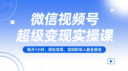 微信视频号超级变现实操课，每天1小时，轻松变现，宝妈职场人副业首选-客创社 - 专注互联网轻资产创业及网络项目资源整合与分享福鑫网创 -  免费且强大的项目分享网站