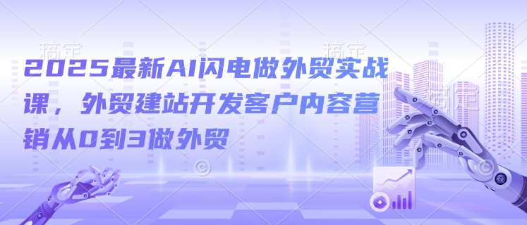 2025最新AI闪电做外贸实战课，外贸建站开发客户内容营销从0到3做外贸福鑫网创-专注互联网轻资产创业及网络项目资源整合与分享福鑫网创-免费且强大的项目分享网站！