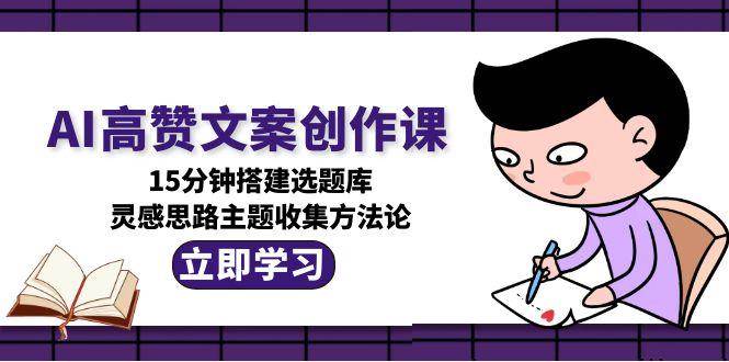 AI高赞文案创作课，15分钟搭建选题库，灵感思路主题收集方法论-客创社 - 专注互联网轻资产创业及网络项目资源整合与分享福鑫网创 -  免费且强大的项目分享网站