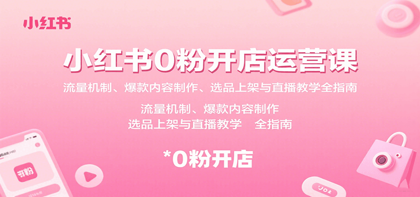 小红书0粉开店运营课：流量机制、爆款内容制作、选品上架与直播教学全指南 - 项目资源网