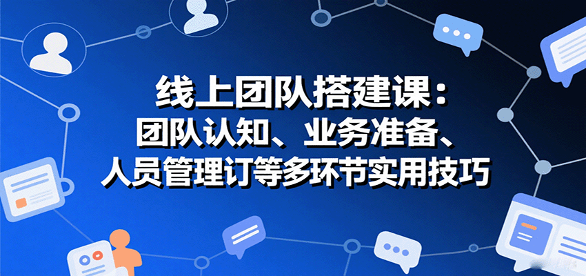 线上团队搭建课：团队认知、业务准备、人员管理、协议签订等多环节实用技巧福鑫网创-专注互联网轻资产创业及网络项目资源整合与分享福鑫网创-免费且强大的项目分享网站！