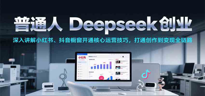 普通人Deepseek创业，小红书、抖音橱窗开通核心运营技巧，打通创作到变现全链路-客创社 - 专注互联网轻资产创业及网络项目资源整合与分享福鑫网创 -  免费且强大的项目分享网站