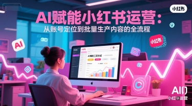AI 赋能小红书运营：从账号定位到批量生产内容的全流程-客创社 - 专注互联网轻资产创业及网络项目资源整合与分享福鑫网创 -  免费且强大的项目分享网站