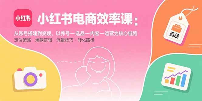（15838期）小红书电商效率课：从账号搭建到变现，以养号-选品-内容-运营为核心链路 - 项目资源网
