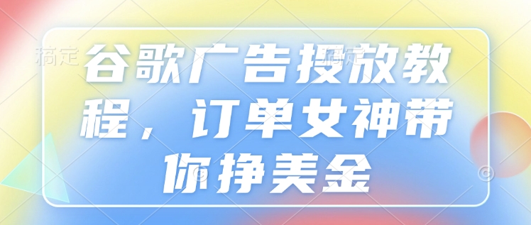 谷歌广告投放教程，订单女神带你挣美金福鑫网创-专注互联网轻资产创业及网络项目资源整合与分享福鑫网创-免费且强大的项目分享网站！