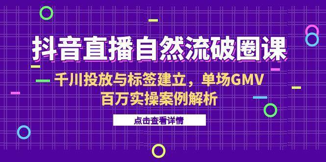 （15136期）抖音直播自然流破圈课-6月，千川投放与标签建立，单场GMV百万实操案例解析-客创社 - 专注互联网轻资产创业及网络项目资源整合与分享福鑫网创 -  免费且强大的项目分享网站