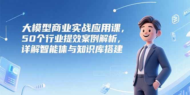 （15274期）大模型商业实战应用课，50个行业提效案例解析，详解智能体与知识库搭建-客创社 - 专注互联网轻资产创业及网络项目资源整合与分享福鑫网创 -  免费且强大的项目分享网站