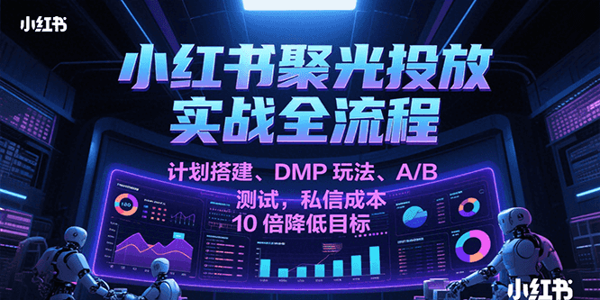 小红书聚光投放实战全流程，计划搭建、DMP玩法、A/B测试，私信成本10倍降低目标-客创社 - 专注互联网轻资产创业及网络项目资源整合与分享福鑫网创 -  免费且强大的项目分享网站