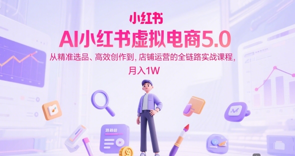 AI小红书虚拟电商5.0，从精准选品、高效创作到，店铺运营的全链路实战课程，月入1W-客创社 - 专注互联网轻资产创业及网络项目资源整合与分享福鑫网创 -  免费且强大的项目分享网站