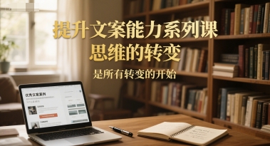提升文案能力系列课，思维的转变，是所有转变的开始-客创社 - 专注互联网轻资产创业及网络项目资源整合与分享福鑫网创 -  免费且强大的项目分享网站