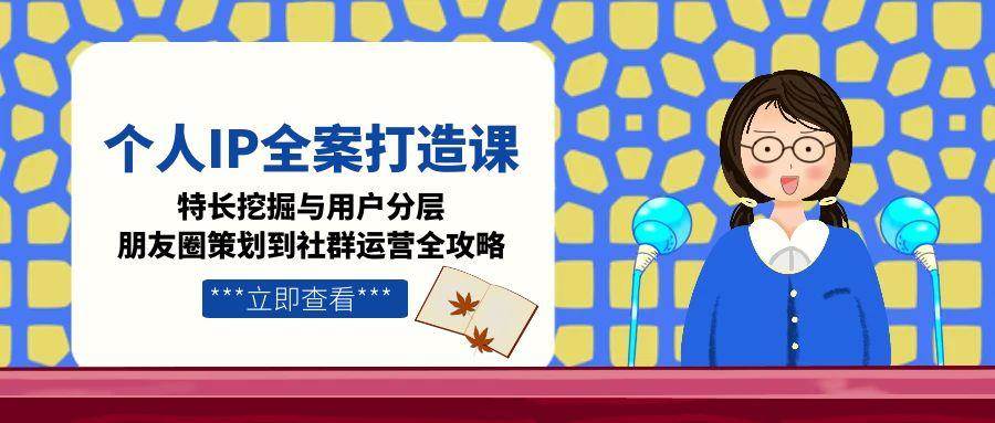 （15126期）个人IP全案打造课，特长挖掘与用户分层，朋友圈策划到社群运营全攻略-客创社 - 专注互联网轻资产创业及网络项目资源整合与分享福鑫网创 -  免费且强大的项目分享网站