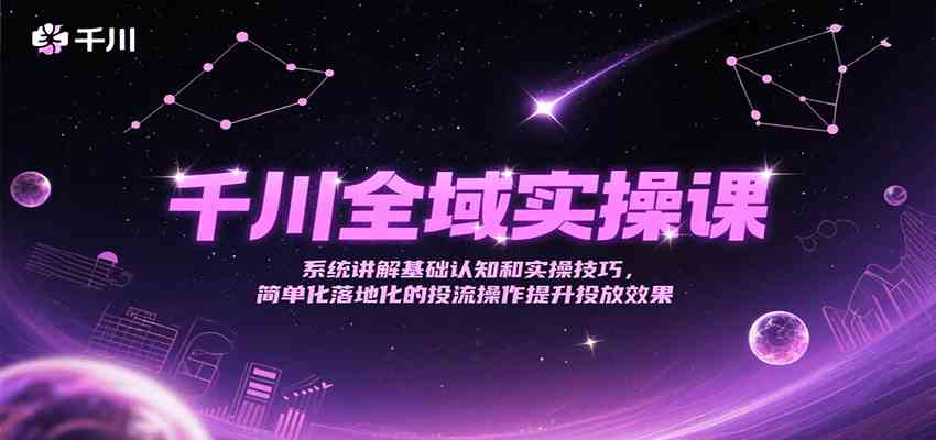 千川全域实操课，系统讲解基础认知和实操技巧，简单化落地化的投流操作提升投放效果-客创社 - 专注互联网轻资产创业及网络项目资源整合与分享福鑫网创 -  免费且强大的项目分享网站