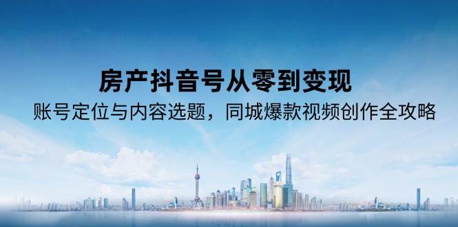 房产抖音号从零到变现，账号定位与内容选题，同城爆款视频创作全攻略-客创社 - 专注互联网轻资产创业及网络项目资源整合与分享福鑫网创 -  免费且强大的项目分享网站