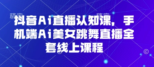 抖音Ai直播认知课，手机端Ai美女跳舞直播全套线上课程 - 项目资源网