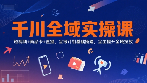 千川全域实操课，短视频+商品卡+直播，全域计划基础搭建，全面提升全域投放-客创社 - 专注互联网轻资产创业及网络项目资源整合与分享福鑫网创 -  免费且强大的项目分享网站