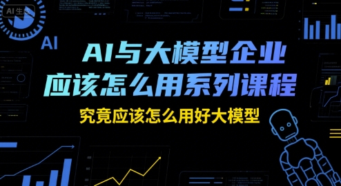 AI与大模型企业应该怎么用系列课程，究竟应该怎么用好大模型-客创社 - 专注互联网轻资产创业及网络项目资源整合与分享福鑫网创 -  免费且强大的项目分享网站