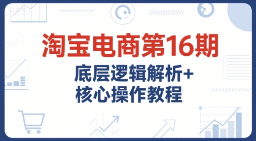 淘宝电商第16期，底层逻辑解析+核心操作教程，运营、推广提升能力的必学课程+配套资料-客创社 - 专注互联网轻资产创业及网络项目资源整合与分享福鑫网创 -  免费且强大的项目分享网站