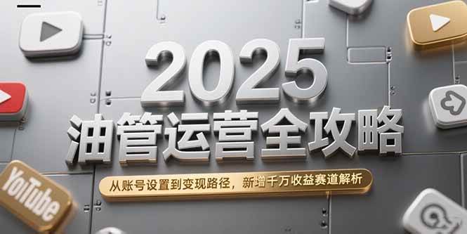 （15232期）2025油管运营全攻略，从账号设置到变现路径，新增千万收益赛道解析-客创社 - 专注互联网轻资产创业及网络项目资源整合与分享福鑫网创 -  免费且强大的项目分享网站