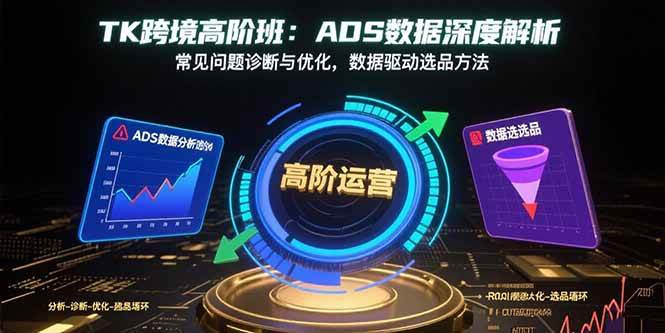 （15809期）TK跨境高阶班：ADS数据深度解析，常见问题诊断与优化，数据驱动选品方法福鑫网创-专注互联网轻资产创业及网络项目资源整合与分享福鑫网创-免费且强大的项目分享网站！