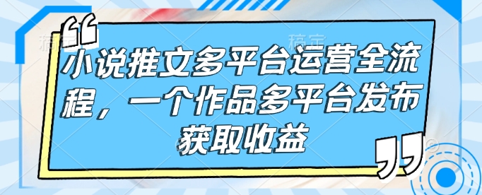 小说推文多平台运营全流程，一个作品多平台发布获取收益福鑫网创-专注互联网轻资产创业及网络项目资源整合与分享福鑫网创-免费且强大的项目分享网站！