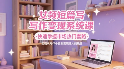 女频短篇写作变现系统课，快速掌握市场热门套路，实现从写作小白到变现达人的蜕变-客创社 - 专注互联网轻资产创业及网络项目资源整合与分享福鑫网创 -  免费且强大的项目分享网站
